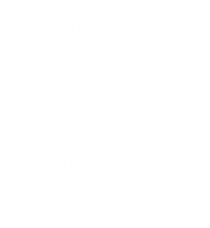 Mein Freund sagte, hätte ich gleich mit Dir verkauft., dann hätte ich mir viel ärger erstpart.